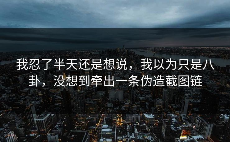 我忍了半天还是想说，我以为只是八卦，没想到牵出一条伪造截图链