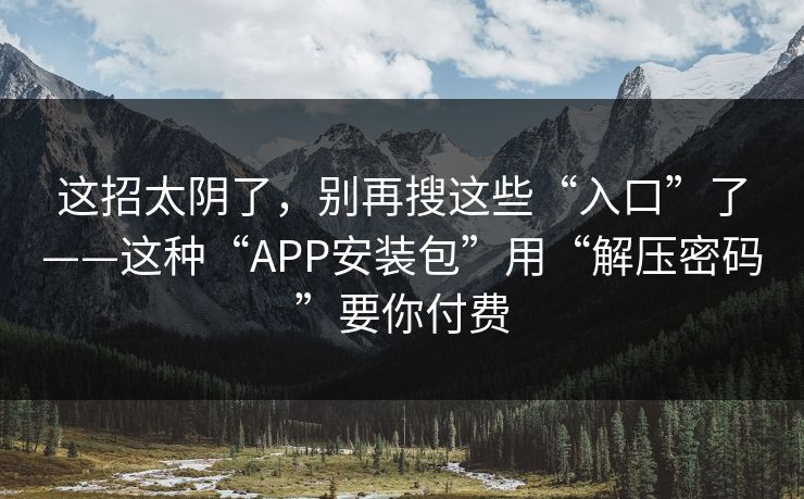 这招太阴了，别再搜这些“入口”了——这种“APP安装包”用“解压密码”要你付费