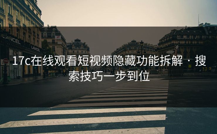 17c在线观看短视频隐藏功能拆解 · 搜索技巧一步到位