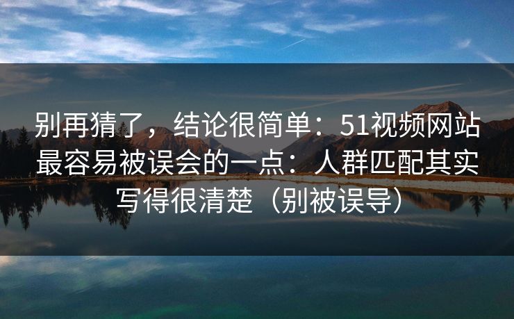 别再猜了，结论很简单：51视频网站最容易被误会的一点：人群匹配其实写得很清楚（别被误导）