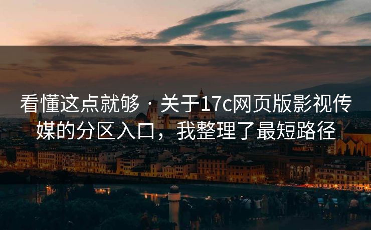 看懂这点就够 · 关于17c网页版影视传媒的分区入口，我整理了最短路径