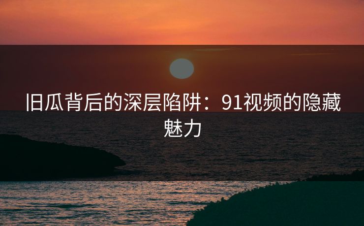 旧瓜背后的深层陷阱：91视频的隐藏魅力