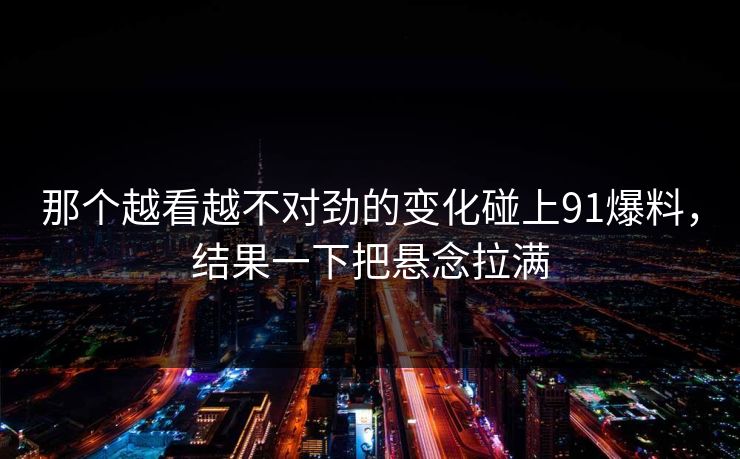 那个越看越不对劲的变化碰上91爆料，结果一下把悬念拉满