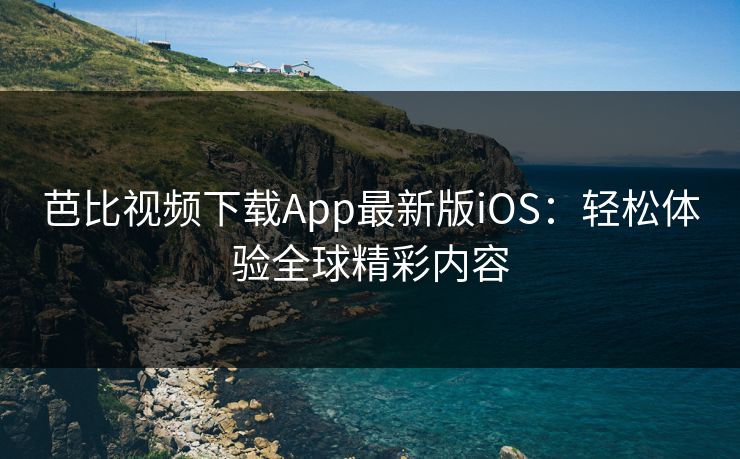 芭比视频下载App最新版iOS：轻松体验全球精彩内容