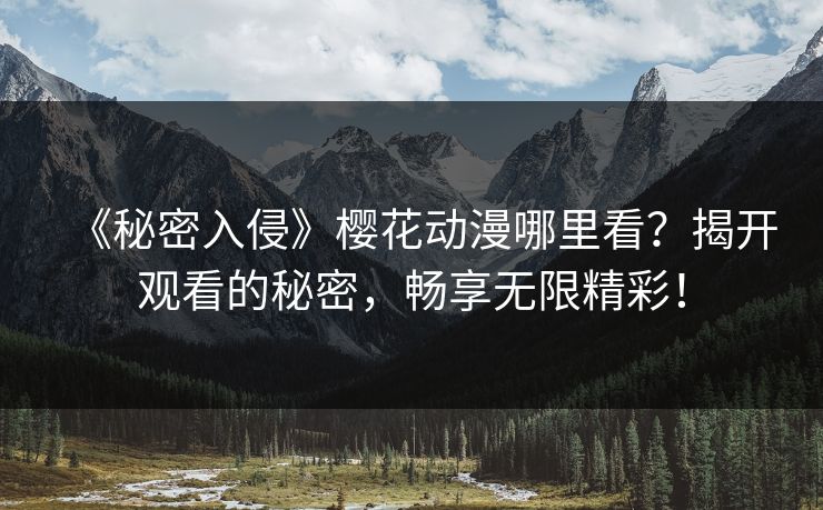 《秘密入侵》樱花动漫哪里看？揭开观看的秘密，畅享无限精彩！