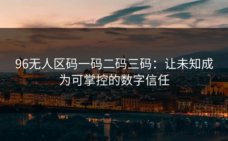 96无人区码一码二码三码：让未知成为可掌控的数字信任