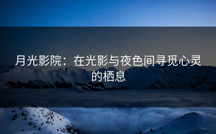 月光影院:在光影与夜色间寻觅心灵的栖息 月光影院:在光影与夜色间寻觅心灵的栖息