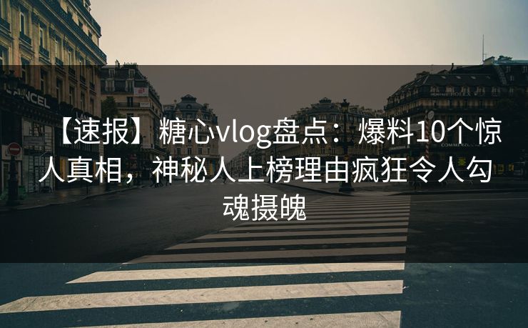 【速报】糖心vlog盘点：爆料10个惊人真相，神秘人上榜理由疯狂令人勾魂摄魄