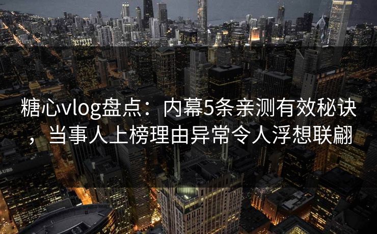 糖心vlog盘点:内幕5条亲测有效秘诀,当事人上榜理由异常令人浮想联翩 糖心vlog盘点:内幕5条亲测有效秘诀,当事人上榜理由异常令人浮想联翩