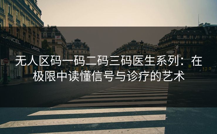 无人区码一码二码三码医生系列：在极限中读懂信号与诊疗的艺术