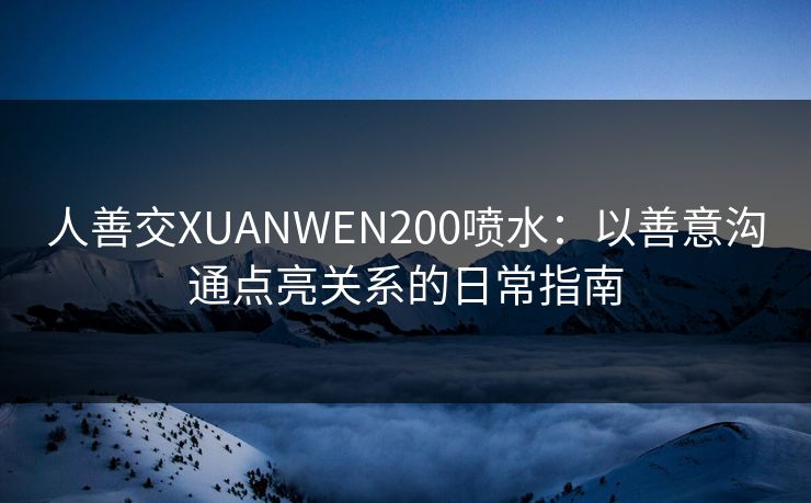 人善交XUANWEN200喷水:以善意沟通点亮关系的日常指南 人善交XUANWEN200喷水:以善意沟通点亮关系的日常指南