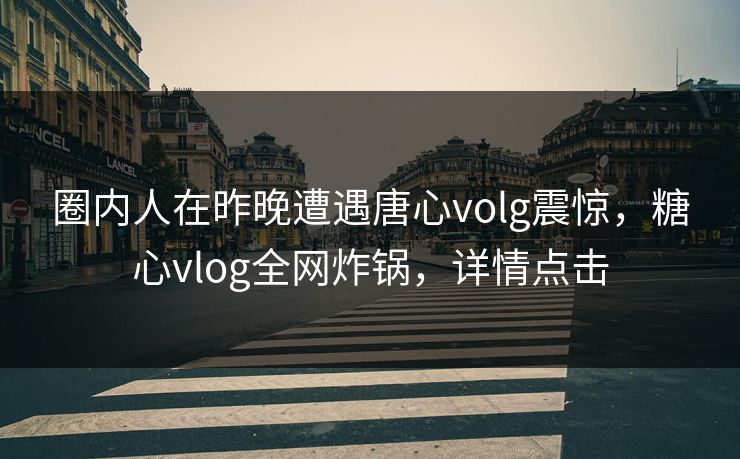 圈内人在昨晚遭遇唐心volg震惊,糖心vlog全网炸锅,详情点击 圈内人在昨晚遭遇唐心volg震惊,糖心vlog全网炸锅,详情点击