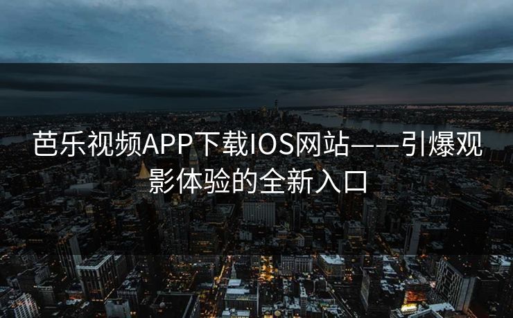 芭乐视频APP下载IOS网站——引爆观影体验的全新入口 芭乐视频APP下载IOS网站——引爆观影体验的全新入口