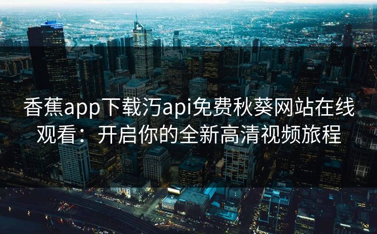 香蕉app下载汅api免费秋葵网站在线观看：开启你的全新高清视频旅程