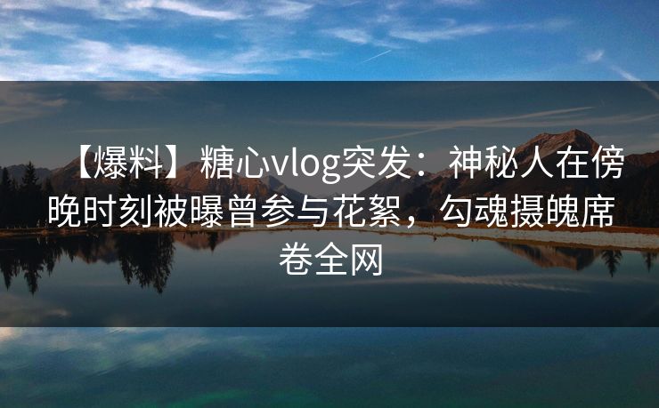 【爆料】糖心vlog突发:神秘人在傍晚时刻被曝曾参与花絮,勾魂摄魄席卷全网 【爆料】糖心vlog突发:神秘人在傍晚时刻被曝曾参与花絮,勾魂摄魄席卷全网
