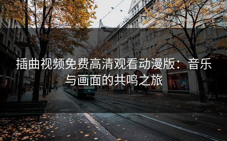 插曲视频免费高清观看动漫版：音乐与画面的共鸣之旅