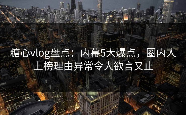糖心vlog盘点:内幕5大爆点,圈内人上榜理由异常令人欲言又止 糖心vlog盘点:内幕5大爆点,圈内人上榜理由异常令人欲言又止