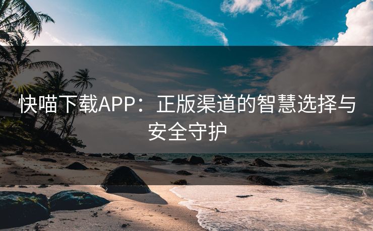 快喵下载APP：正版渠道的智慧选择与安全守护