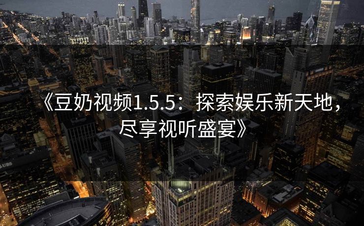 《豆奶视频1.5.5：探索娱乐新天地，尽享视听盛宴》