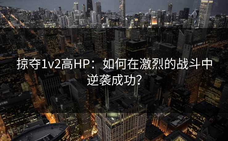 掠夺1v2高HP:如何在激烈的战斗中逆袭成功? 掠夺1v2高HP:如何在激烈的战斗中逆袭成功?
