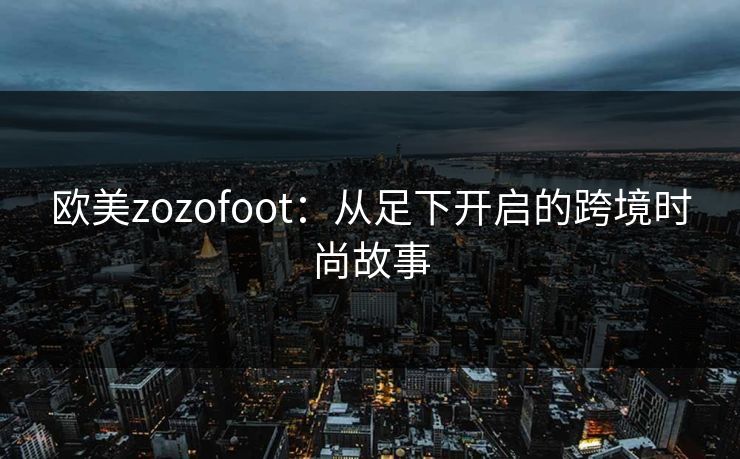 欧美zozofoot:从足下开启的跨境时尚故事 欧美zozofoot:从足下开启的跨境时尚故事