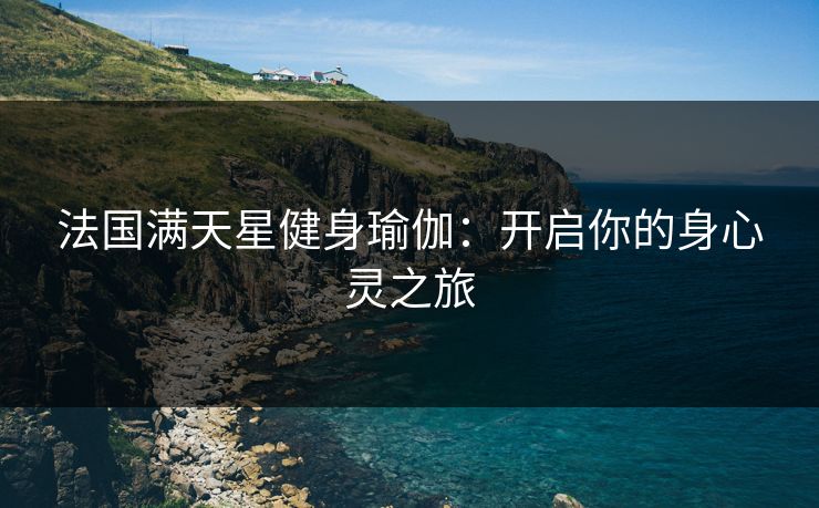 法国满天星健身瑜伽:开启你的身心灵之旅 法国满天星健身瑜伽:开启你的身心灵之旅