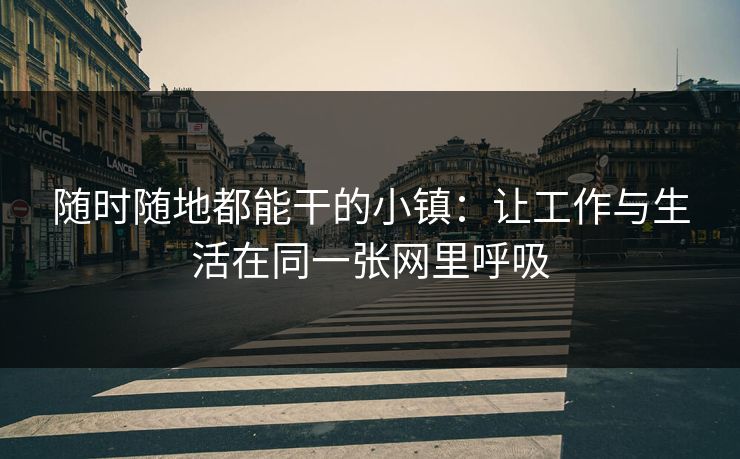 随时随地都能干的小镇:让工作与生活在同一张网里呼吸 随时随地都能干的小镇:让工作与生活在同一张网里呼吸