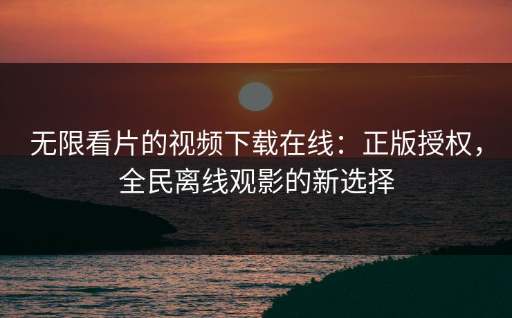 无限看片的视频下载在线:正版授权,全民离线观影的新选择 无限看片的视频下载在线:正版授权,全民离线观影的新选择