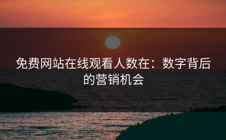 免费网站在线观看人数在：数字背后的营销机会