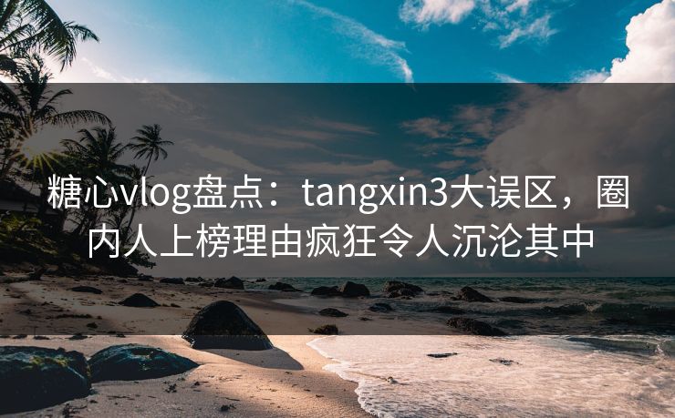 糖心vlog盘点：tangxin3大误区，圈内人上榜理由疯狂令人沉沦其中