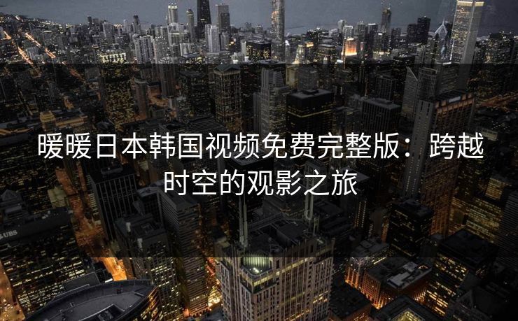 暖暖日本韩国视频免费完整版：跨越时空的观影之旅