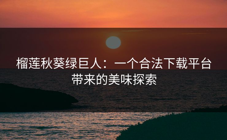 榴莲秋葵绿巨人：一个合法下载平台带来的美味探索