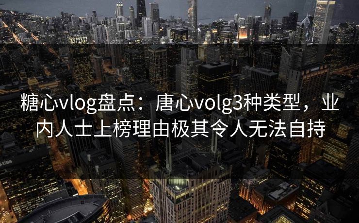 糖心vlog盘点：唐心volg3种类型，业内人士上榜理由极其令人无法自持