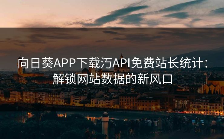 向日葵APP下载汅API免费站长统计：解锁网站数据的新风口