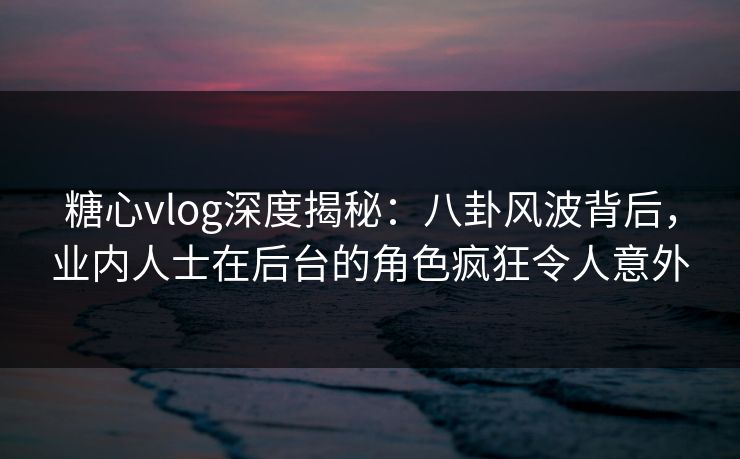糖心vlog深度揭秘:八卦风波背后,业内人士在后台的角色疯狂令人意外 糖心vlog深度揭秘:八卦风波背后,业内人士在后台的角色疯狂令人意外