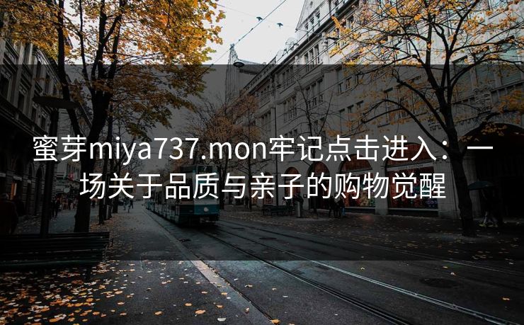 蜜芽miya737.mon牢记点击进入：一场关于品质与亲子的购物觉醒
