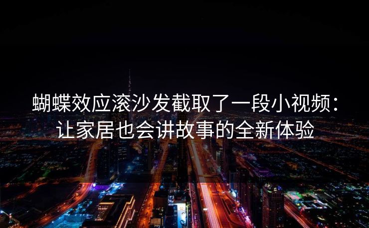 蝴蝶效应滚沙发截取了一段小视频：让家居也会讲故事的全新体验