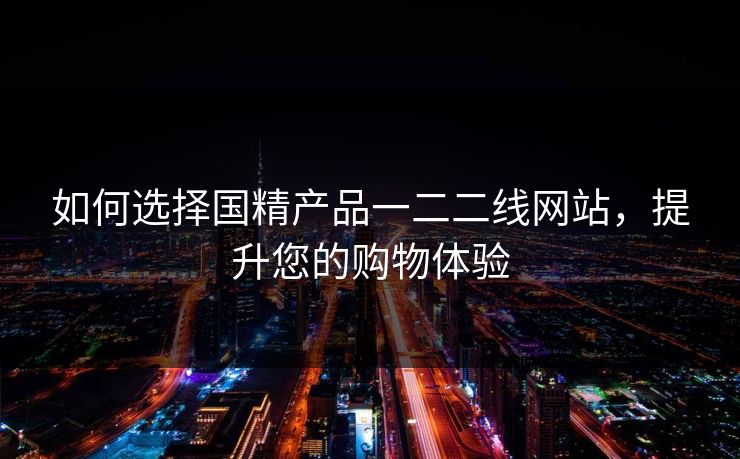 如何选择国精产品一二二线网站,提升您的购物体验 如何选择国精产品一二二线网站,提升您的购物体验