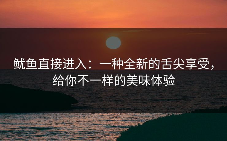鱿鱼直接进入:一种全新的舌尖享受,给你不一样的美味体验 鱿鱼直接进入:一种全新的舌尖享受,给你不一样的美味体验