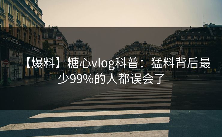 【爆料】糖心vlog科普：猛料背后最少99%的人都误会了