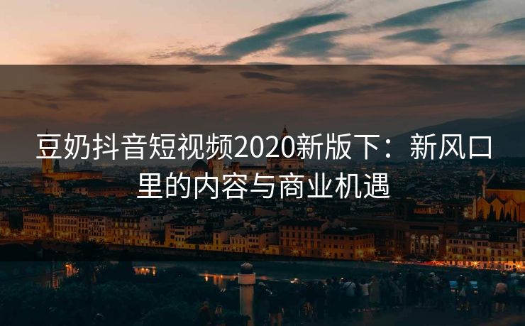 豆奶抖音短视频2020新版下:新风口里的内容与商业机遇 豆奶抖音短视频2020新版下:新风口里的内容与商业机遇
