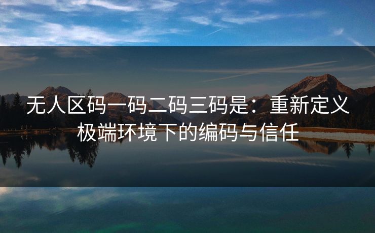 无人区码一码二码三码是：重新定义极端环境下的编码与信任