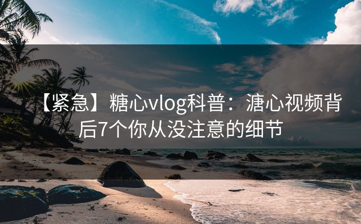 【紧急】糖心vlog科普：溏心视频背后7个你从没注意的细节