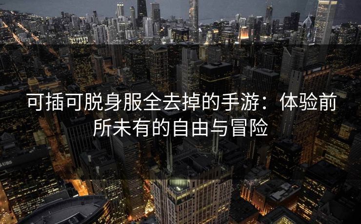 可插可脱身服全去掉的手游：体验前所未有的自由与冒险