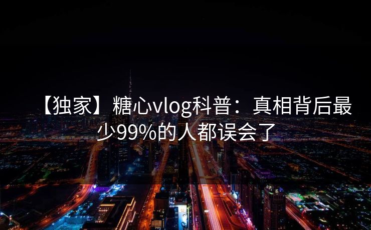 【独家】糖心vlog科普:真相背后最少99%的人都误会了 【独家】糖心vlog科普:真相背后最少99%的人都误会了