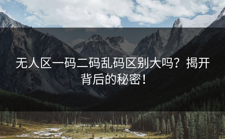 无人区一码二码乱码区别大吗?揭开背后的秘密! 无人区一码二码乱码区别大吗?揭开背后的秘密!