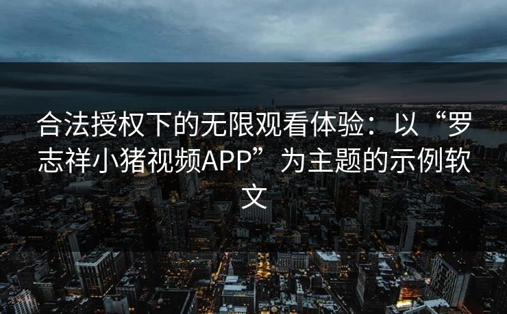 合法授权下的无限观看体验:以“罗志祥小猪视频APP”为主题的示例软文 合法授权下的无限观看体验:以“罗志祥小猪视频APP”为主题的示例软文
