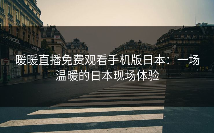 暖暖直播免费观看手机版日本：一场温暖的日本现场体验