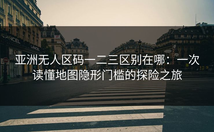 亚洲无人区码一二三区别在哪:一次读懂地图隐形门槛的探险之旅 亚洲无人区码一二三区别在哪:一次读懂地图隐形门槛的探险之旅