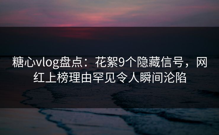 糖心vlog盘点:花絮9个隐藏信号,网红上榜理由罕见令人瞬间沦陷 糖心vlog盘点:花絮9个隐藏信号,网红上榜理由罕见令人瞬间沦陷